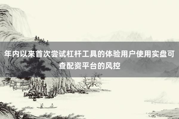 年内以来首次尝试杠杆工具的体验用户使用实盘可查配资平台的风控