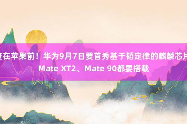 赶在苹果前！华为9月7日要首秀基于韬定律的麒麟芯片 Mate XT2、Mate 90都要搭载