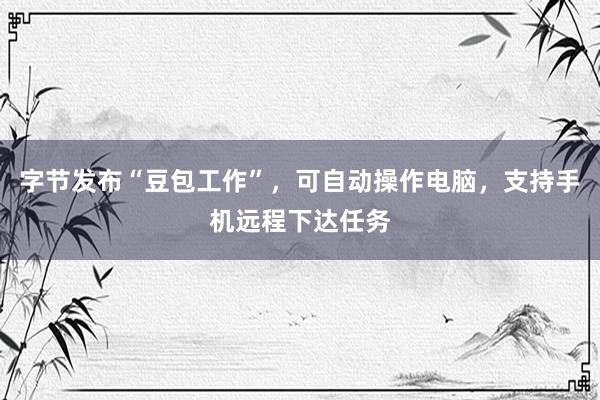 字节发布“豆包工作”，可自动操作电脑，支持手机远程下达任务