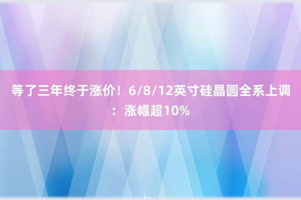 等了三年终于涨价！6/8/12英寸硅晶圆全系上调：涨幅超10%