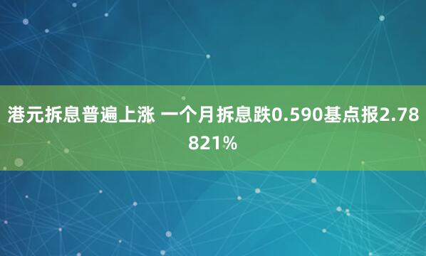 港元拆息普遍上涨 一个月拆息跌0.590基点报2.78821%