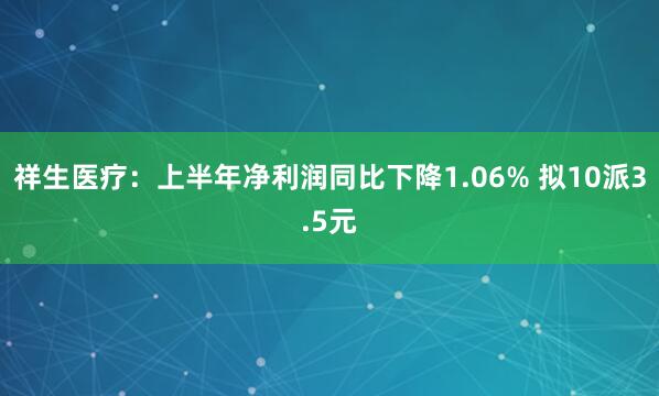 祥生医疗：上半年净利润同比下降1.06% 拟10派3.5元