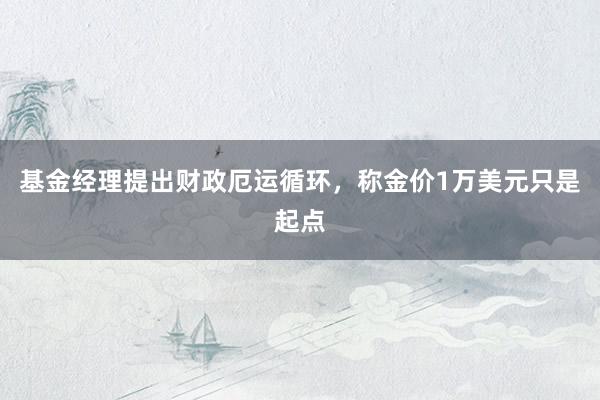 基金经理提出财政厄运循环，称金价1万美元只是起点