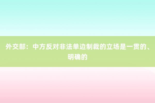 外交部：中方反对非法单边制裁的立场是一贯的、明确的