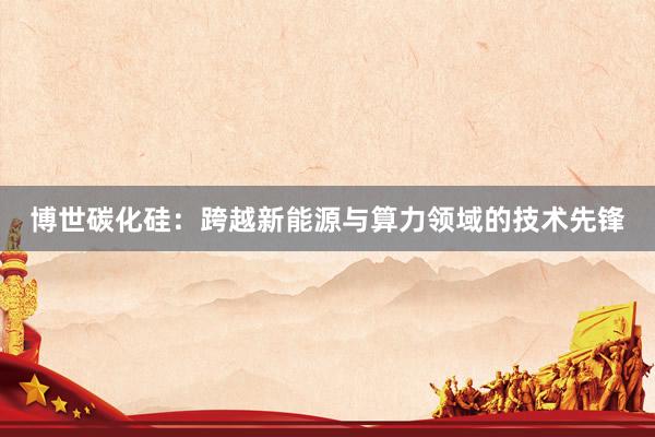 博世碳化硅：跨越新能源与算力领域的技术先锋