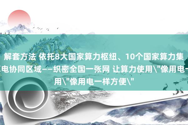 解套方法 依托8大国家算力枢纽、10个国家算力集群、3个算电协同区域——织密全国一张网 让算力使用＂像用电一样方便＂