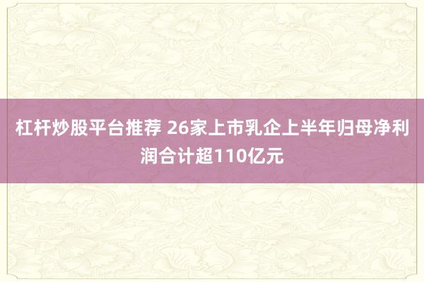 杠杆炒股平台推荐 26家上市乳企上半年归母净利润合计超110亿元