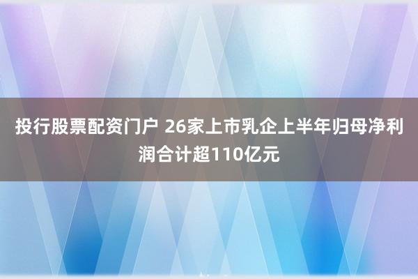 投行股票配资门户 26家上市乳企上半年归母净利润合计超110亿元
