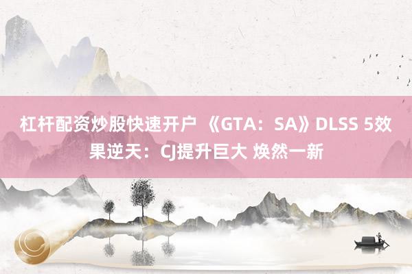 杠杆配资炒股快速开户 《GTA：SA》DLSS 5效果逆天：CJ提升巨大 焕然一新