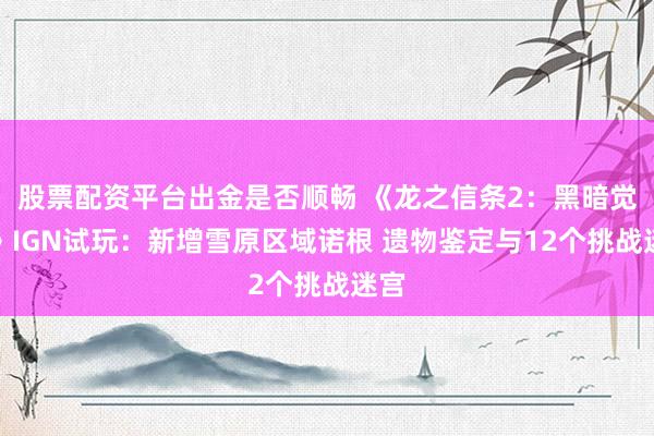 股票配资平台出金是否顺畅 《龙之信条2：黑暗觉者》IGN试玩：新增雪原区域诺根 遗物鉴定与12个挑战迷宫
