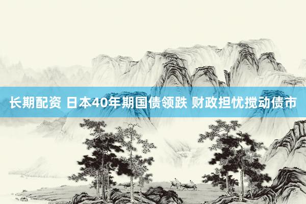 长期配资 日本40年期国债领跌 财政担忧搅动债市