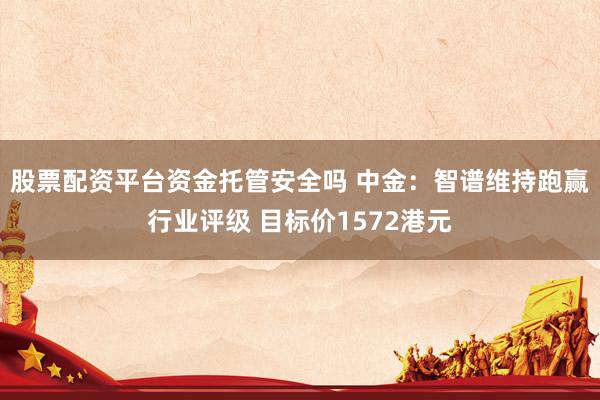 股票配资平台资金托管安全吗 中金：智谱维持跑赢行业评级 目标价1572港元