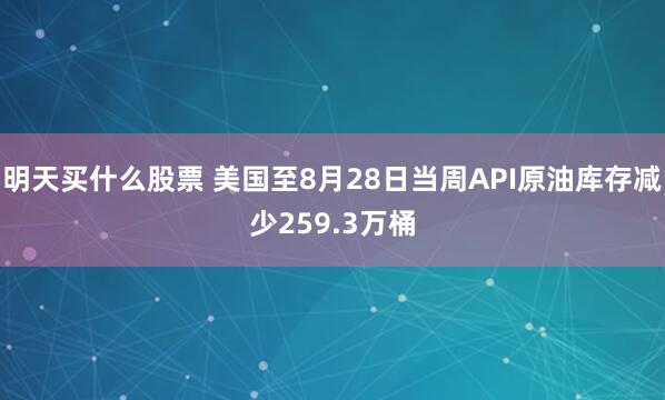 明天买什么股票 美国至8月28日当周API原油库存减少259.3万桶