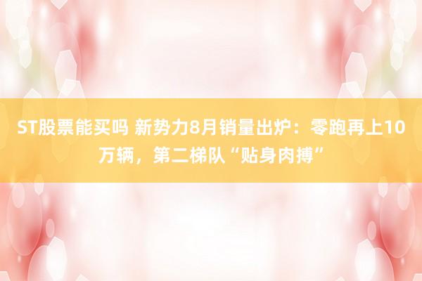 ST股票能买吗 新势力8月销量出炉：零跑再上10万辆，第二梯队“贴身肉搏”