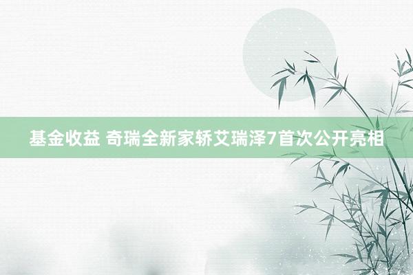 基金收益 奇瑞全新家轿艾瑞泽7首次公开亮相