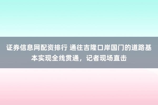 证券信息网配资排行 通往吉隆口岸国门的道路基本实现全线贯通，记者现场直击