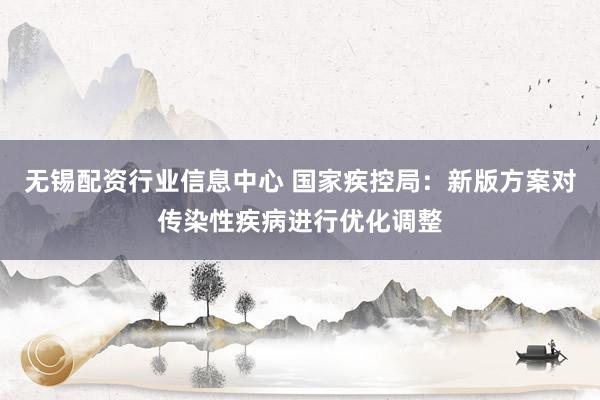 无锡配资行业信息中心 国家疾控局：新版方案对传染性疾病进行优化调整