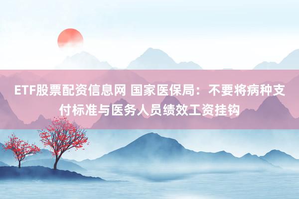 ETF股票配资信息网 国家医保局：不要将病种支付标准与医务人员绩效工资挂钩