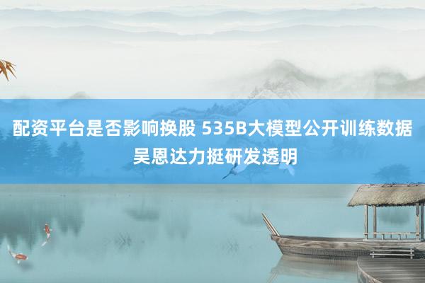 配资平台是否影响换股 535B大模型公开训练数据 吴恩达力挺研发透明