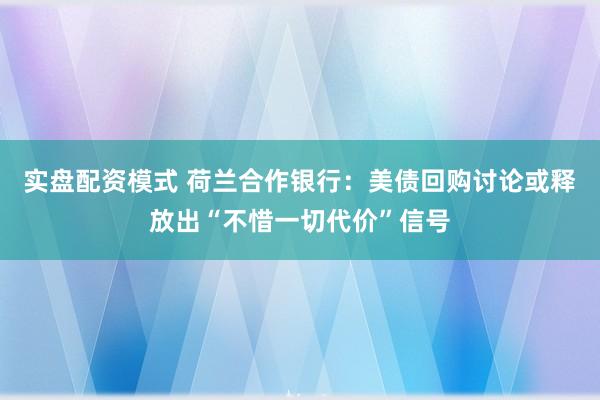 实盘配资模式 荷兰合作银行：美债回购讨论或释放出“不惜一切代价”信号