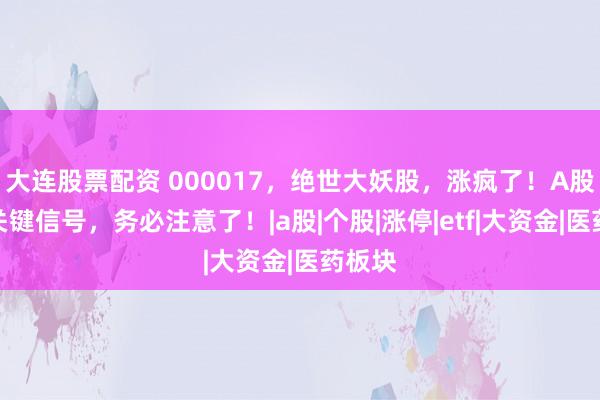 大连股票配资 000017，绝世大妖股，涨疯了！A股出现关键信号，务必注意了！|a股|个股|涨停|etf|大资金|医药板块