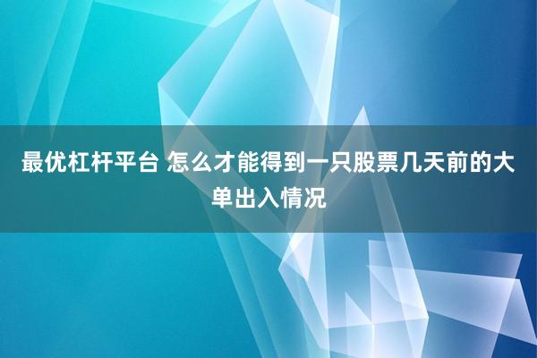 最优杠杆平台 怎么才能得到一只股票几天前的大单出入情况