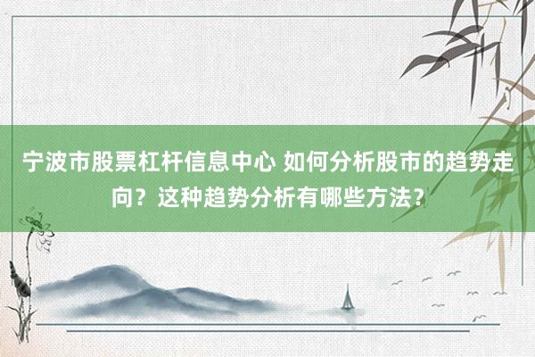宁波市股票杠杆信息中心 如何分析股市的趋势走向？这种趋势分析有哪些方法？