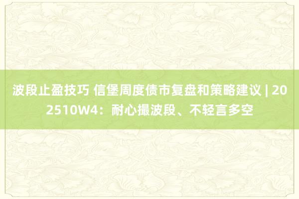 波段止盈技巧 信堡周度债市复盘和策略建议 | 202510W4：耐心撮波段、不轻言多空