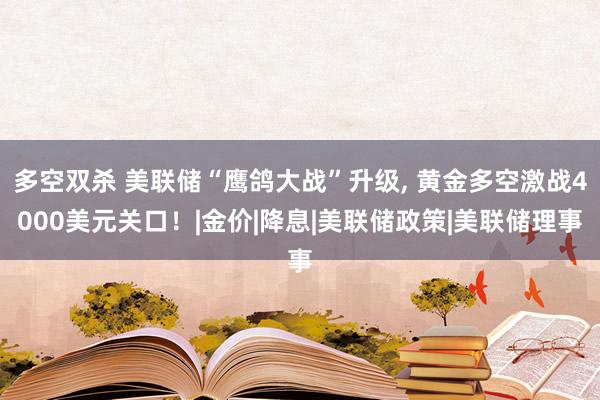 多空双杀 美联储“鹰鸽大战”升级, 黄金多空激战4000美元关口！|金价|降息|美联储政策|美联储理事