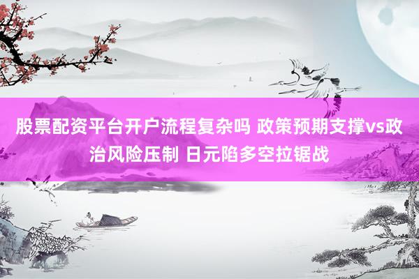 股票配资平台开户流程复杂吗 政策预期支撑vs政治风险压制 日元陷多空拉锯战