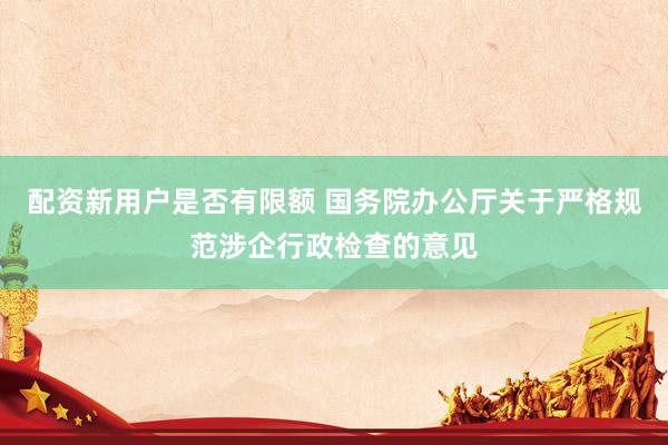 配资新用户是否有限额 国务院办公厅关于严格规范涉企行政检查的意见