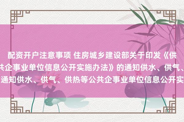 配资开户注意事项 住房城乡建设部关于印发《供水、供气、供热等公共企事业单位信息公开实施办法》的通知　　供水、供气、供热等公共企事业单位信息公开实施办法