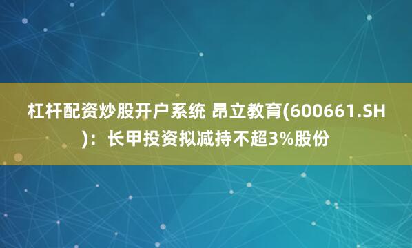 杠杆配资炒股开户系统 昂立教育(600661.SH)：长甲投资拟减持不超3%股份