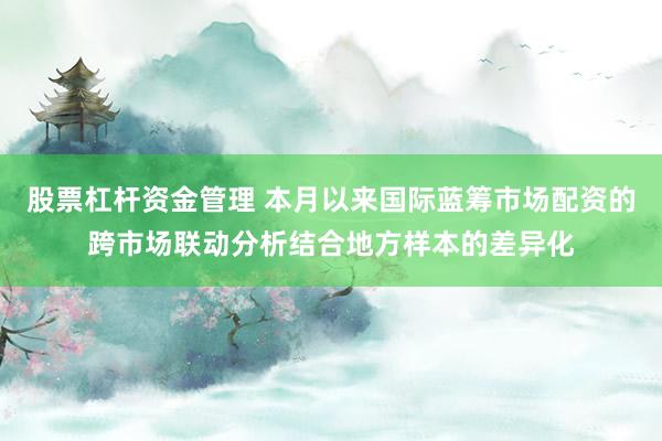 股票杠杆资金管理 本月以来国际蓝筹市场配资的跨市场联动分析结合地方样本的差异化