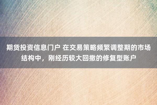 期货投资信息门户 在交易策略频繁调整期的市场结构中，刚经历较大回撤的修复型账户