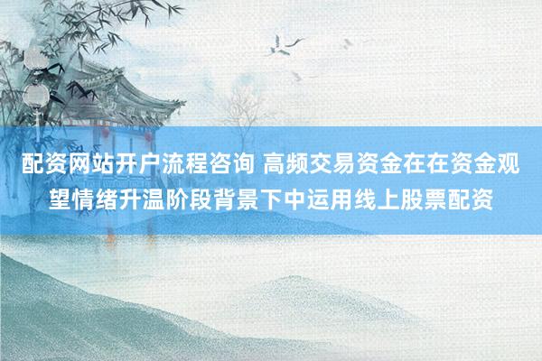 配资网站开户流程咨询 高频交易资金在在资金观望情绪升温阶段背景下中运用线上股票配资