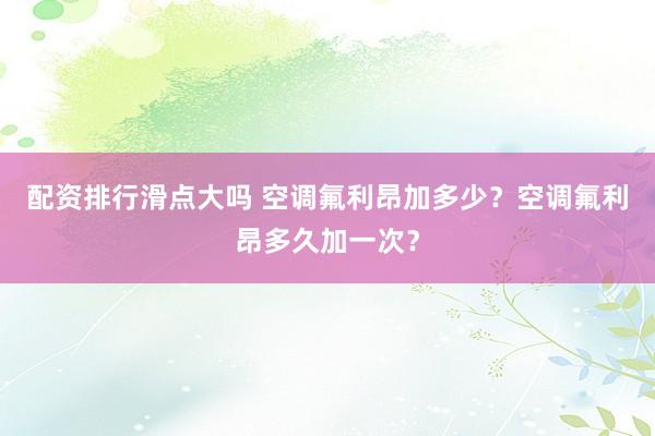 配资排行滑点大吗 空调氟利昂加多少？空调氟利昂多久加一次？