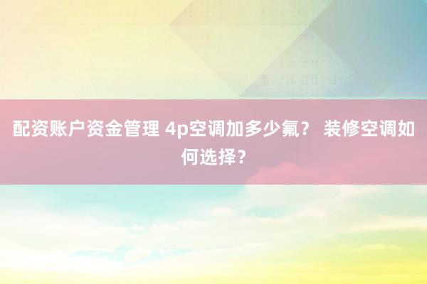 配资账户资金管理 4p空调加多少氟？ 装修空调如何选择？