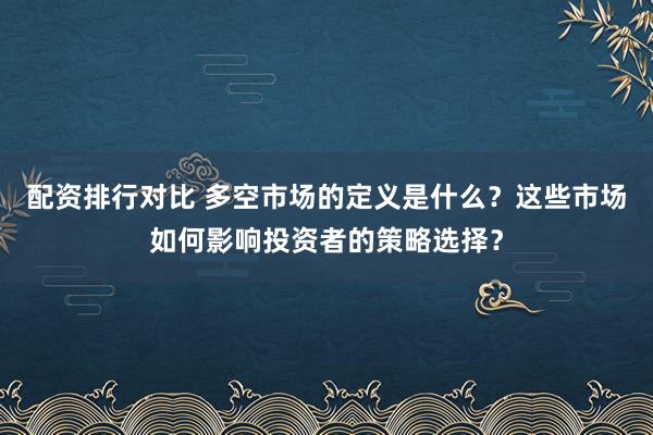 配资排行对比 多空市场的定义是什么？这些市场如何影响投资者的策略选择？