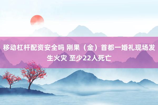 移动杠杆配资安全吗 刚果（金）首都一婚礼现场发生火灾 至少22人死亡