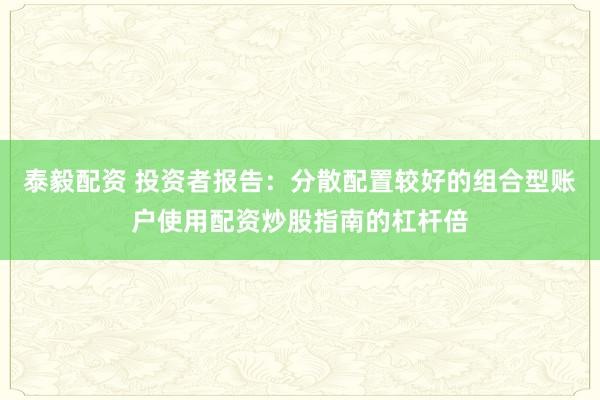 泰毅配资 投资者报告：分散配置较好的组合型账户使用配资炒股指南的杠杆倍
