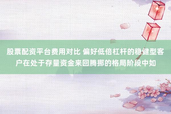 股票配资平台费用对比 偏好低倍杠杆的稳健型客户在处于存量资金来回腾挪的格局阶段中如