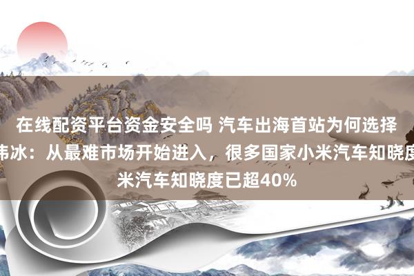 在线配资平台资金安全吗 汽车出海首站为何选择欧洲？卢伟冰：从最难市场开始进入，很多国家小米汽车知晓度已超40%