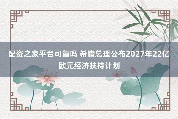 配资之家平台可靠吗 希腊总理公布2027年22亿欧元经济扶持计划