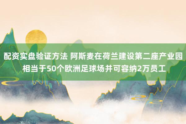 配资实盘验证方法 阿斯麦在荷兰建设第二座产业园 相当于50个欧洲足球场并可容纳2万员工