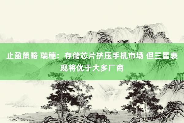 止盈策略 瑞穗：存储芯片挤压手机市场 但三星表现将优于大多厂商