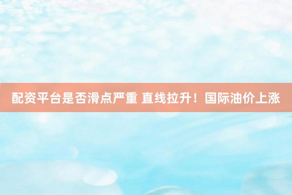 配资平台是否滑点严重 直线拉升！国际油价上涨