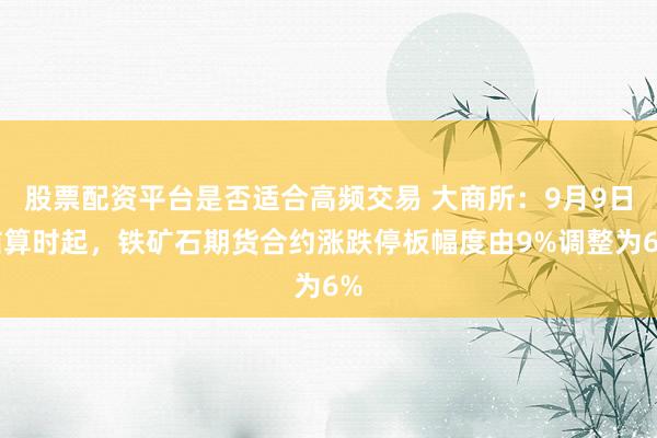股票配资平台是否适合高频交易 大商所：9月9日结算时起，铁矿石期货合约涨跌停板幅度由9%调整为6%