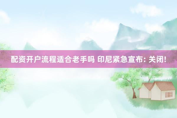 配资开户流程适合老手吗 印尼紧急宣布: 关闭!