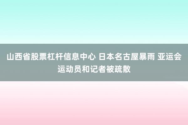 山西省股票杠杆信息中心 日本名古屋暴雨 亚运会运动员和记者被疏散